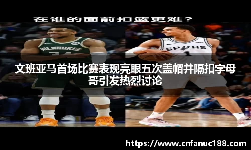 文班亚马首场比赛表现亮眼五次盖帽并隔扣字母哥引发热烈讨论