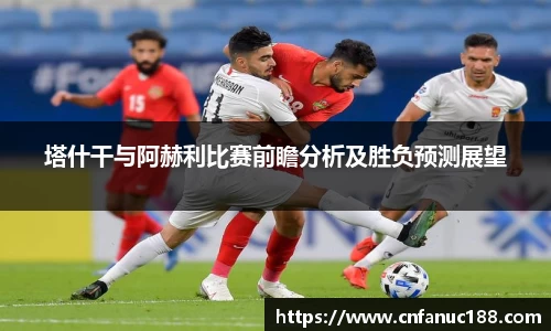 塔什干与阿赫利比赛前瞻分析及胜负预测展望