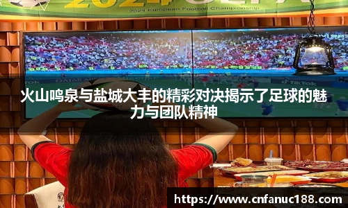 火山鸣泉与盐城大丰的精彩对决揭示了足球的魅力与团队精神