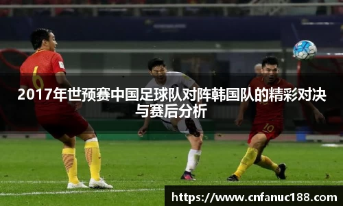 2017年世预赛中国足球队对阵韩国队的精彩对决与赛后分析